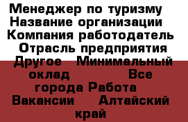 Менеджер по туризму › Название организации ­ Компания-работодатель › Отрасль предприятия ­ Другое › Минимальный оклад ­ 25 000 - Все города Работа » Вакансии   . Алтайский край